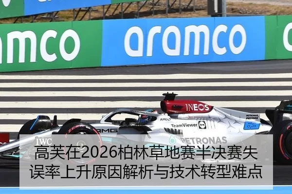 高芙在2026柏林草地赛半决赛失误率上升原因解析与技术转型难点